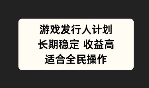 游戏发行人计划，长期稳定，适合全民操作【揭秘】网创吧-网创项目资源站-副业项目-创业项目-搞钱项目网创吧