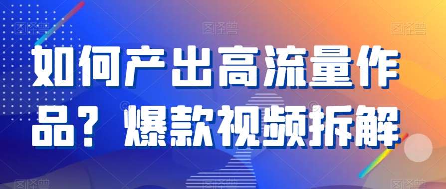 如何产出高流量作品？爆款视频拆解网创吧-网创项目资源站-副业项目-创业项目-搞钱项目网创吧