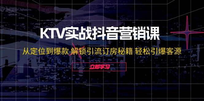 KTV实战抖音营销课：从定位到爆款 解锁引流订房秘籍 轻松引爆客源网创吧-网创项目资源站-副业项目-创业项目-搞钱项目网创吧