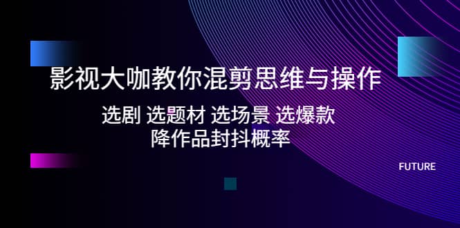 影视大咖教你混剪思维与操作：选剧 选题材 选场景 选爆款 降作品封抖概率网创吧-网创项目资源站-副业项目-创业项目-搞钱项目网创吧