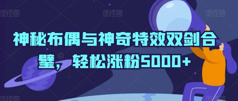 神秘布偶与神奇特效双剑合璧，轻松涨粉5000+【揭秘】网创吧-网创项目资源站-副业项目-创业项目-搞钱项目网创吧