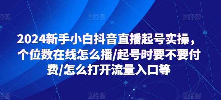 2024新手小白抖音直播起号实操，个位数在线怎么播/起号时要不要付费/怎么打开流量入口等网创吧-网创项目资源站-副业项目-创业项目-搞钱项目网创吧