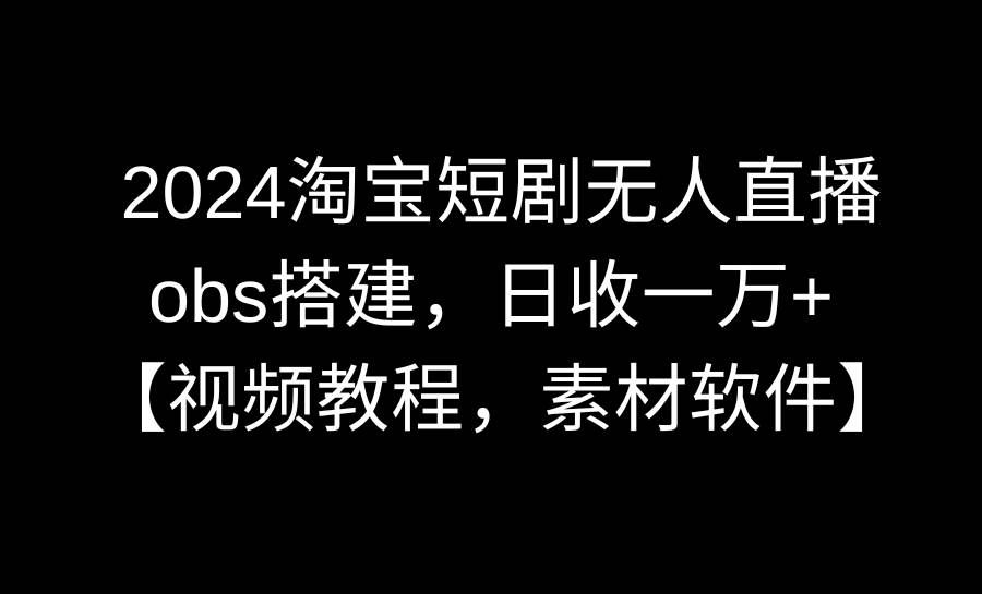 （8985期）2024淘宝短剧无人直播3.0，obs搭建，日收一万+，【视频教程，附素材软件】网创吧-网创项目资源站-副业项目-创业项目-搞钱项目网创吧