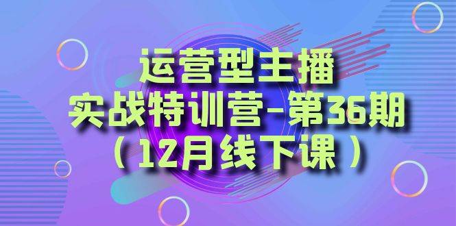 运营型主播实战特训营-第36期（12月线下课）从底层逻辑到起号思路、千川投放思路网创吧-网创项目资源站-副业项目-创业项目-搞钱项目网创吧