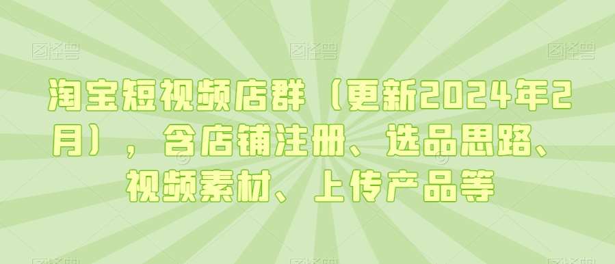 淘宝短视频店群(更新2024年2月),含店铺注册、选品思路、视频素材、上传产品等网创吧-网创项目资源站-副业项目-创业项目-搞钱项目网创吧