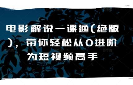 电影解说一课通(绝版)，带你轻松从0进阶为短视频高手网创吧-网创项目资源站-副业项目-创业项目-搞钱项目网创吧