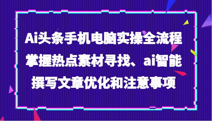 Ai头条手机电脑实操全流程，掌握热点素材寻找、ai智能撰写文章优化和注意事项网创吧-网创项目资源站-副业项目-创业项目-搞钱项目网创吧