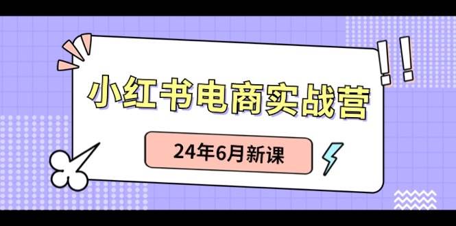 （10984期）小红书电商实战营：小红书笔记带货和无人直播，24年6月新课网创吧-网创项目资源站-副业项目-创业项目-搞钱项目网创吧