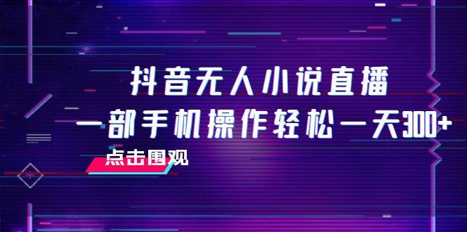 （7938期）抖音无人小说直播 一部手机操作轻松一天300+网创吧-网创项目资源站-副业项目-创业项目-搞钱项目网创吧