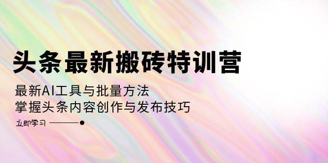 （12819期）头条最新搬砖特训营：最新AI工具与批量方法，掌握头条内容创作与发布技巧网创吧-网创项目资源站-副业项目-创业项目-搞钱项目网创吧