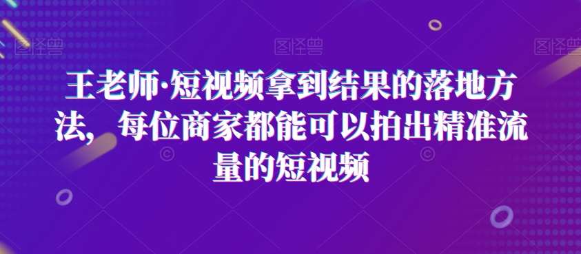 王老师·短视频拿到结果的落地方法，每位商家都能可以拍出精准流量的短视频网创吧-网创项目资源站-副业项目-创业项目-搞钱项目网创吧