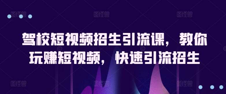 驾校短视频招生引流课，教你玩赚短视频，快速引流招生网创吧-网创项目资源站-副业项目-创业项目-搞钱项目网创吧