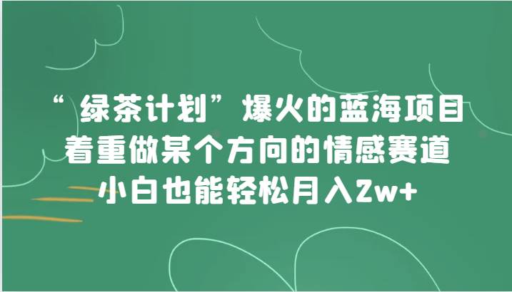 “绿茶计划”,爆火的蓝海项目,着重做某个方向的情感赛道,小白也能轻松月入2w+网创吧-网创项目资源站-副业项目-创业项目-搞钱项目网创吧