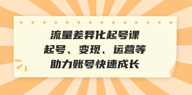 流量差异化起号课：起号、变现、运营等，助力账号快速成长网创吧-网创项目资源站-副业项目-创业项目-搞钱项目网创吧