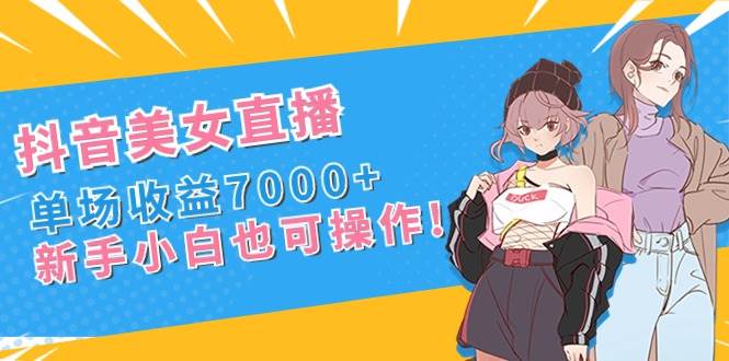 （8800期）抖音美女直播，单场收益7000+,新手小白也可操作网创吧-网创项目资源站-副业项目-创业项目-搞钱项目网创吧