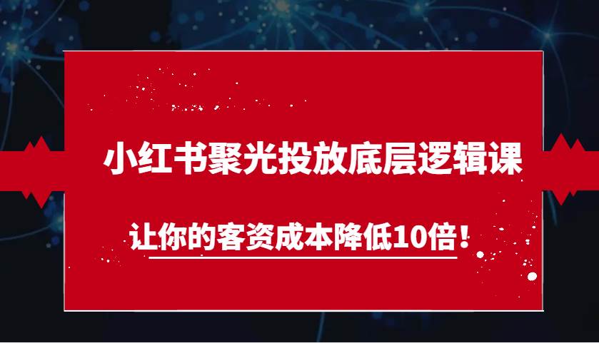 小红书聚光投放底层逻辑课，让你的客资成本降低10倍！网创吧-网创项目资源站-副业项目-创业项目-搞钱项目网创吧