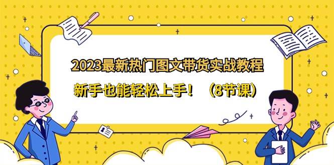 2023最新热门图文带货实战教程，新手也能轻松上手！（8节课）网创吧-网创项目资源站-副业项目-创业项目-搞钱项目网创吧