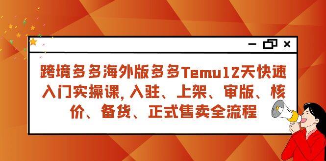 （7686期）跨境多多海外版多多Temu12天快速入门实战课，从入驻 上架到正式售卖全流程网创吧-网创项目资源站-副业项目-创业项目-搞钱项目网创吧