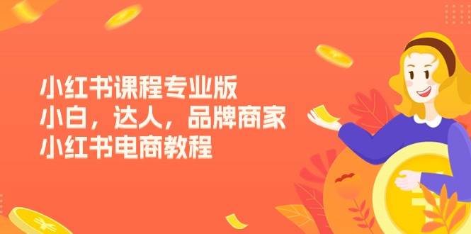 （11022期）小红书课程专业版，小白，达人，品牌商家，小红书电商教程（15节）网创吧-网创项目资源站-副业项目-创业项目-搞钱项目网创吧