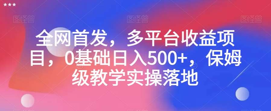 全网首发，多平台收益项目，0基础日入500+，保姆级教学实操落地【揭秘】网创吧-网创项目资源站-副业项目-创业项目-搞钱项目网创吧