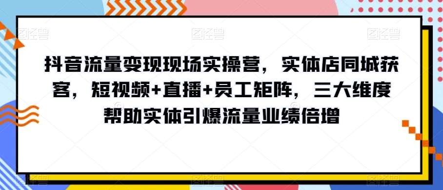 抖音流量变现现场实操营，实体店同城获客，短视频+直播+员工矩阵，三大维度帮助实体引爆流量业绩倍增网创吧-网创项目资源站-副业项目-创业项目-搞钱项目网创吧