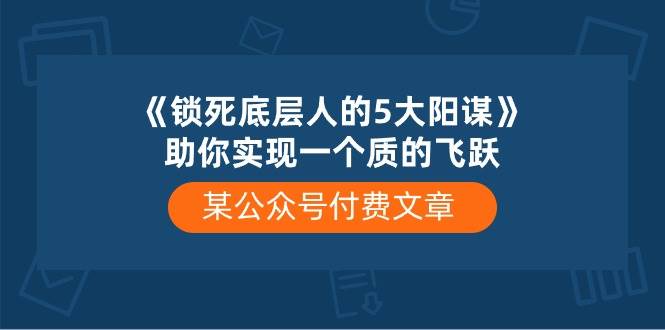 某公众号付费文章《锁死底层人的5大阳谋》助你实现一个质的飞跃网创吧-网创项目资源站-副业项目-创业项目-搞钱项目网创吧
