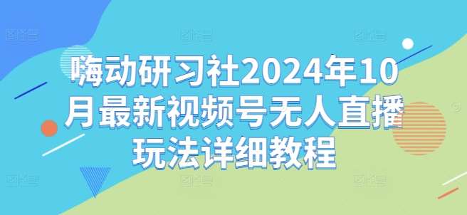 嗨动研习社2024年10月最新视频号无人直播玩法详细教程网创吧-网创项目资源站-副业项目-创业项目-搞钱项目网创吧