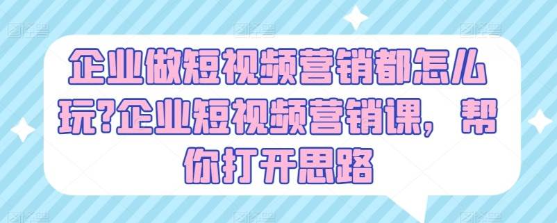 企业做短视频营销都怎么玩？企业短视频营销课，帮你打开思路网创吧-网创项目资源站-副业项目-创业项目-搞钱项目网创吧
