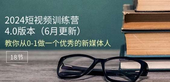 2024短视频训练营-6月4.0版本：教你从0-1做一个优秀的新媒体人(18节)网创吧-网创项目资源站-副业项目-创业项目-搞钱项目网创吧