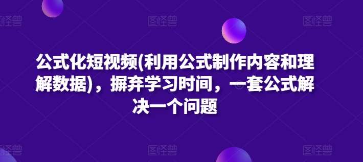 公式化短视频(利用公式制作内容和理解数据)，摒弃学习时间，一套公式解决一个问题网创吧-网创项目资源站-副业项目-创业项目-搞钱项目网创吧