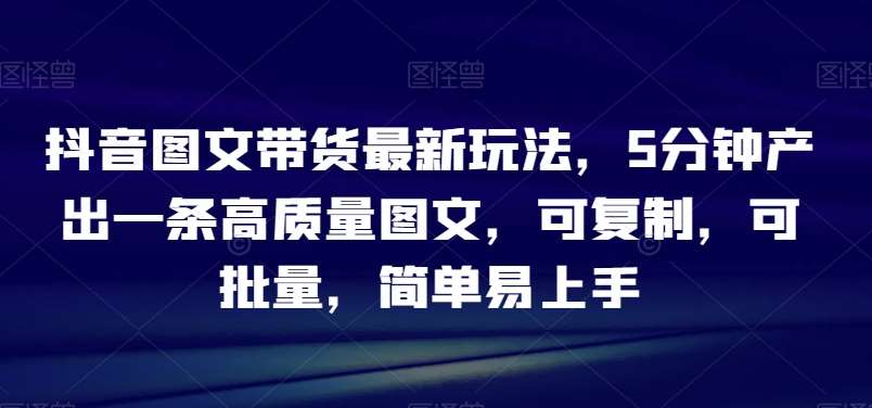 抖音图文带货最新玩法，5分钟产出一条高质量图文，可复制，可批量，简单易上手【揭秘】网创吧-网创项目资源站-副业项目-创业项目-搞钱项目网创吧