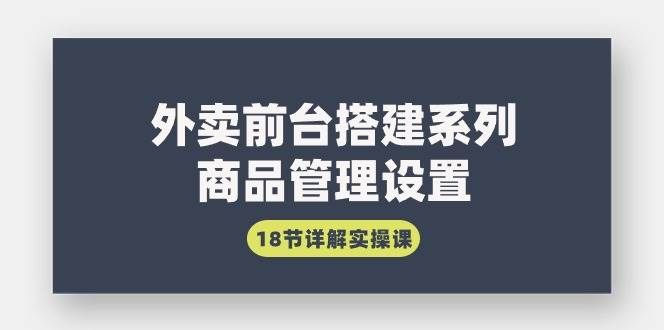 （9274期）外卖前台搭建系列｜商品管理设置，18节详解实操课网创吧-网创项目资源站-副业项目-创业项目-搞钱项目网创吧