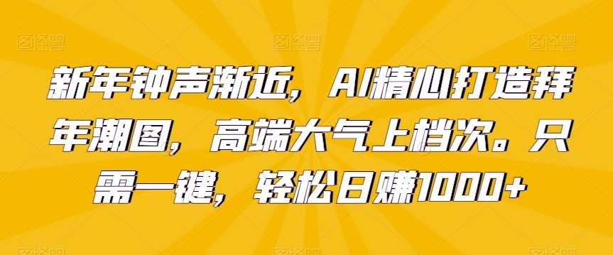 新年钟声渐近，AI精心打造拜年潮图，高端大气上档次。只需一键，轻松日赚1000+【揭秘】网创吧-网创项目资源站-副业项目-创业项目-搞钱项目网创吧