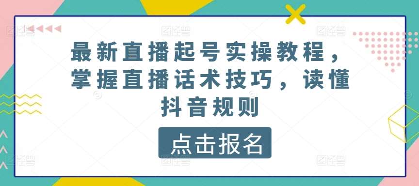 最新直播起号实操教程，掌握直播话术技巧，读懂抖音规则网创吧-网创项目资源站-副业项目-创业项目-搞钱项目网创吧