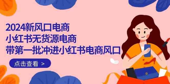 2024新风口电商，小红书无货源电商，带第一批冲进小红书电商风口（32节）网创吧-网创项目资源站-副业项目-创业项目-搞钱项目网创吧