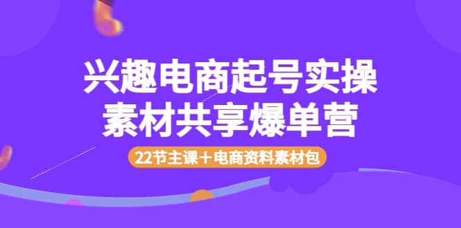 兴趣电商起号实操素材共享爆单营(22节主课+电商资料素材包)网创吧-网创项目资源站-副业项目-创业项目-搞钱项目网创吧