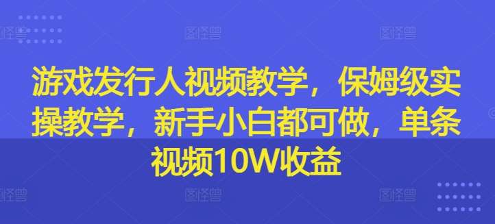 游戏发行人视频教学，保姆级实操教学，新手小白都可做，单条视频10W收益网创吧-网创项目资源站-副业项目-创业项目-搞钱项目网创吧