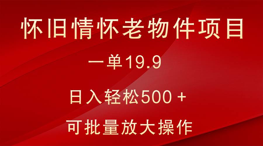 怀旧情怀老物件项目，一单19.9，日入轻松500＋，无操作难度，小白可轻松上手网创吧-网创项目资源站-副业项目-创业项目-搞钱项目网创吧