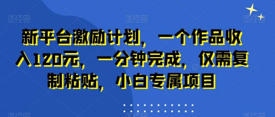 新平台激励计划，一个作品收入120元，一分钟完成，仅需复制粘贴，小白专属项目【揭秘】网创吧-网创项目资源站-副业项目-创业项目-搞钱项目网创吧