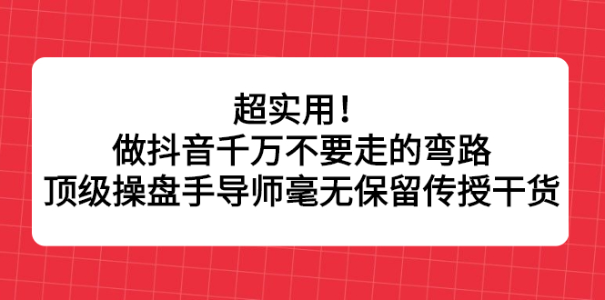 超实用！做抖音千万不要走的弯路，顶级操盘手导师毫无保留传授干货网创吧-网创项目资源站-副业项目-创业项目-搞钱项目网创吧