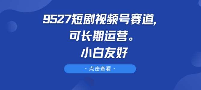 9527短剧视频号赛道，可长期运营，小白友好【揭秘】网创吧-网创项目资源站-副业项目-创业项目-搞钱项目网创吧