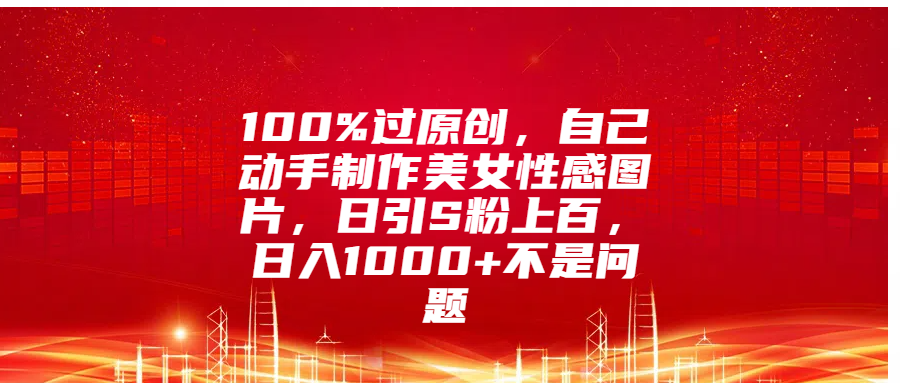 100%过原创，自己动手制作美女性感图片，日引S粉上百，日入1000+不是问题网创吧-网创项目资源站-副业项目-创业项目-搞钱项目网创吧