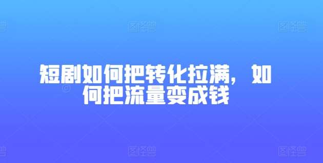 短剧如何把转化拉满，如何把流量变成钱网创吧-网创项目资源站-副业项目-创业项目-搞钱项目网创吧