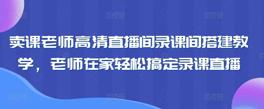 卖课老师高清直播间录课间搭建教学，老师在家轻松搞定录课直播网创吧-网创项目资源站-副业项目-创业项目-搞钱项目网创吧