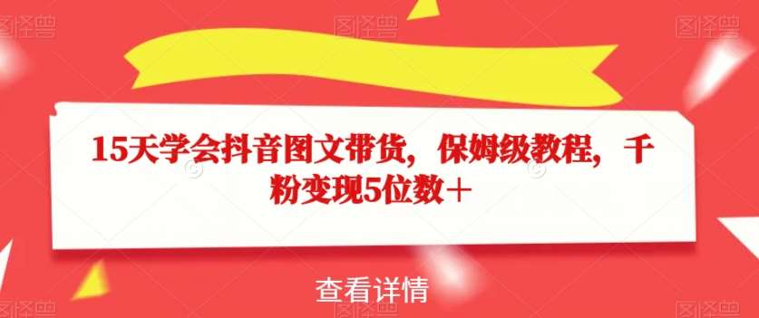 15天学会抖音图文带货，保姆级教程，千粉变现5位数＋网创吧-网创项目资源站-副业项目-创业项目-搞钱项目网创吧