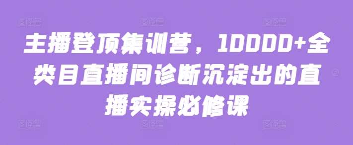 主播登顶集训营，10000+全类目直播间诊断沉淀出的直播实操必修课网创吧-网创项目资源站-副业项目-创业项目-搞钱项目网创吧