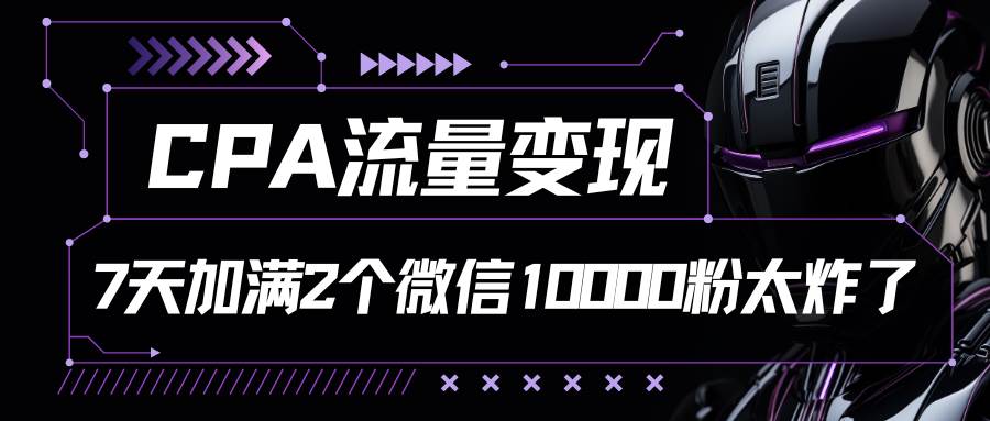 CPA流量变现，7天加满两个微信10000粉网创吧-网创项目资源站-副业项目-创业项目-搞钱项目网创吧