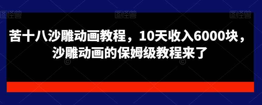 苦十八沙雕动画教程，10天收入6000块，沙雕动画的保姆级教程来了网创吧-网创项目资源站-副业项目-创业项目-搞钱项目网创吧