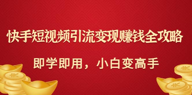 快手短视频引流变现赚钱全攻略：即学即用，小白变高手（价值980元）网创吧-网创项目资源站-副业项目-创业项目-搞钱项目网创吧