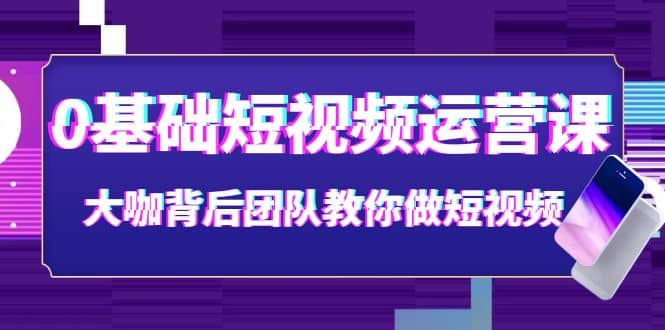 0基础短视频运营课:大咖背后团队教你做短视频(28节课时)网创吧-网创项目资源站-副业项目-创业项目-搞钱项目网创吧